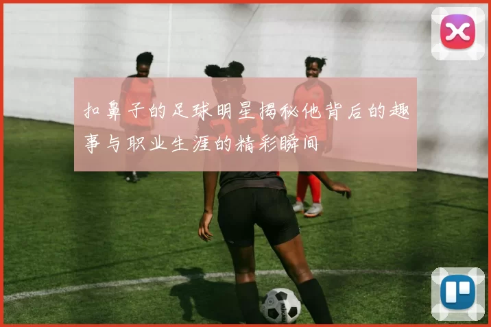 扣鼻子的足球明星揭秘他背后的趣事与职业生涯的精彩瞬间