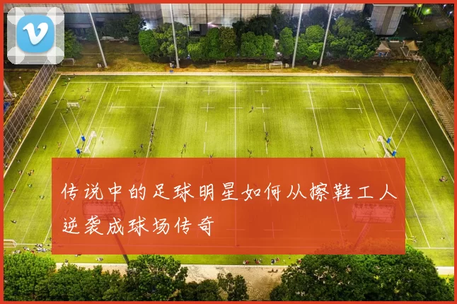 传说中的足球明星如何从擦鞋工人逆袭成球场传奇