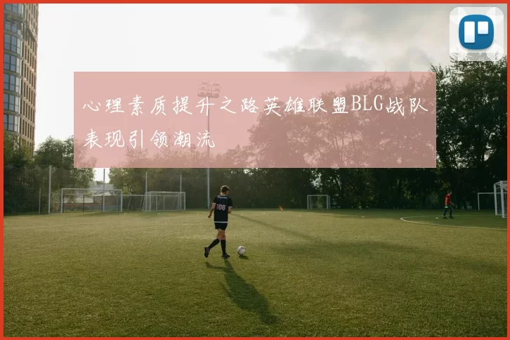 心理素质提升之路英雄联盟BLG战队表现引领潮流