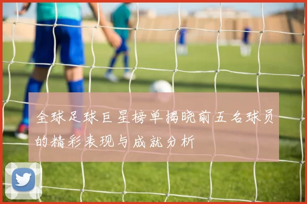 全球足球巨星榜单揭晓前五名球员的精彩表现与成就分析