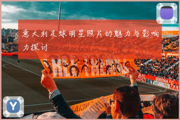 意大利足球明星照片的魅力与影响力探讨