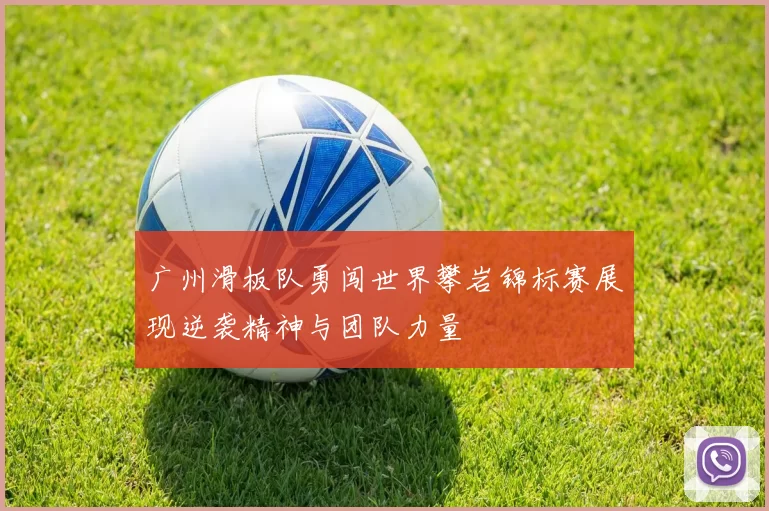 广州滑板队勇闯世界攀岩锦标赛展现逆袭精神与团队力量