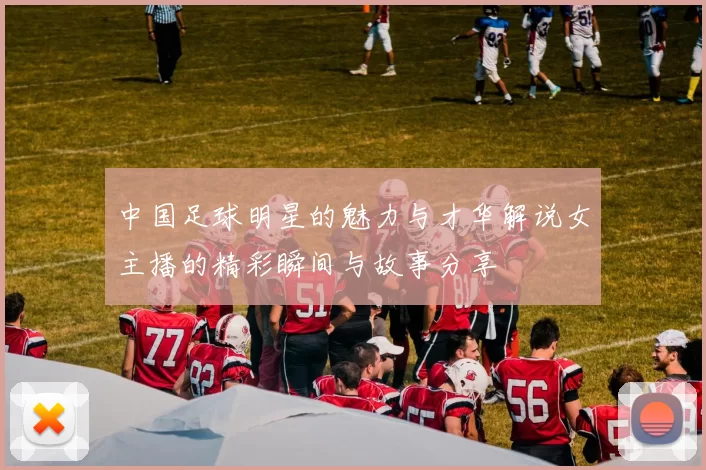 中国足球明星的魅力与才华解说女主播的精彩瞬间与故事分享