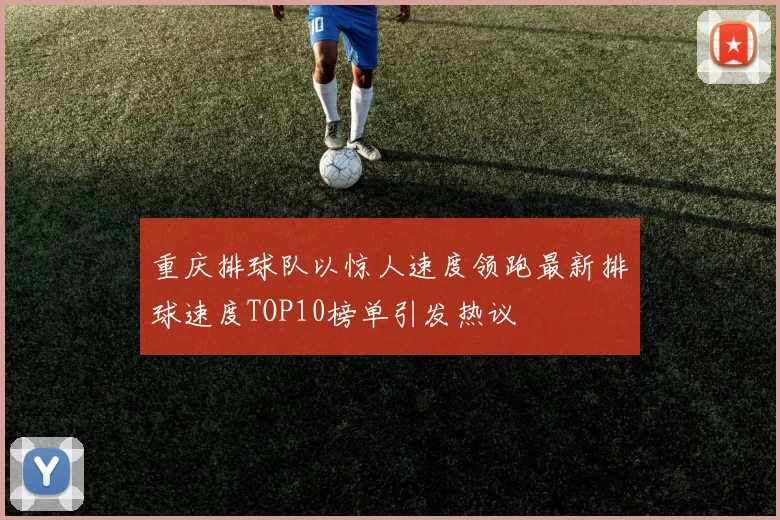 重庆排球队以惊人速度领跑最新排球速度TOP10榜单引发热议