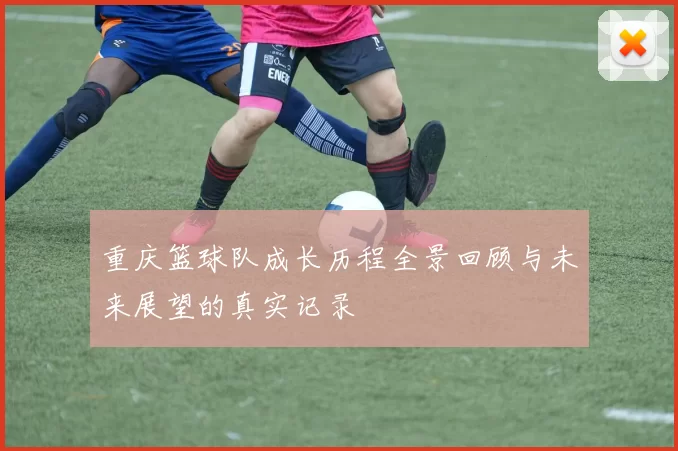 重庆篮球队成长历程全景回顾与未来展望的真实记录