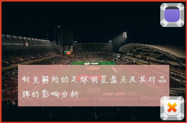 耐克解约的足球明星盘点及其对品牌的影响分析