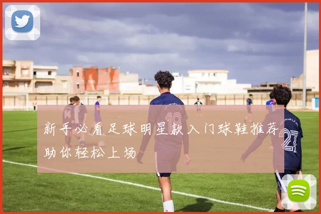 新手必看足球明星款入门球鞋推荐助你轻松上场