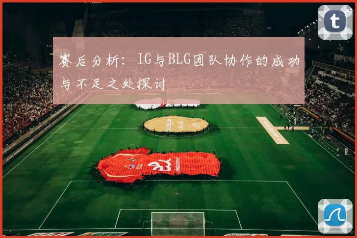 赛后分析：IG与BLG团队协作的成功与不足之处探讨