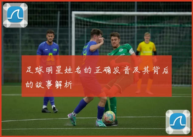 足球明星姓名的正确发音及其背后的故事解析